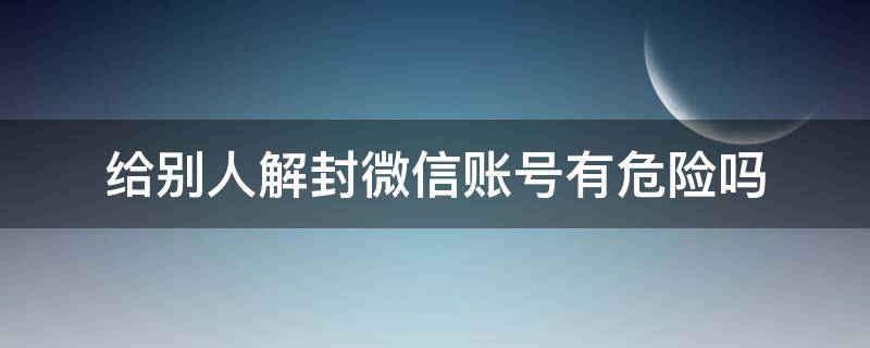 给别人解封微信账号有危险吗（微信跟别人解封有危险吗）