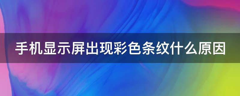 手机显示屏出现彩色条纹什么原因（手机屏幕出现彩色条纹该怎么办）