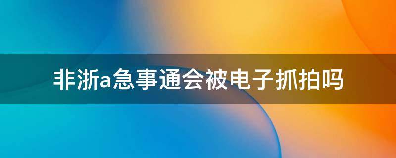 非浙a急事通会被电子抓拍吗 非浙A急事通申请了会被摄像头拍吗