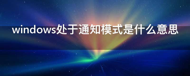windows处于通知模式是什么意思 windows10处于通知模式是什么意思