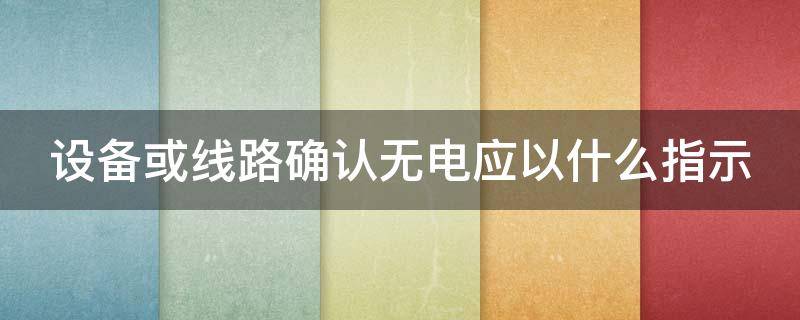 设备或线路确认无电应以什么指示 设备或线路确认无电应以什么指示作为根据?