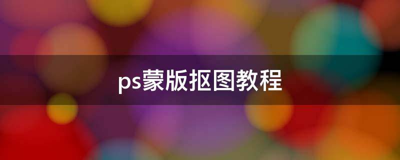 ps蒙版抠图教程（ps蒙版怎么抠图）