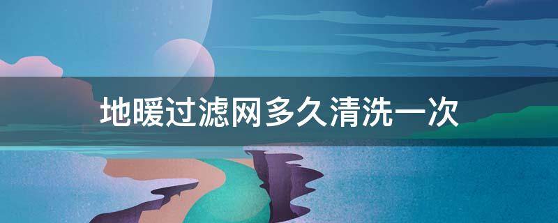 地暖过滤网多久清洗一次 地暖清完过滤网后多久能热