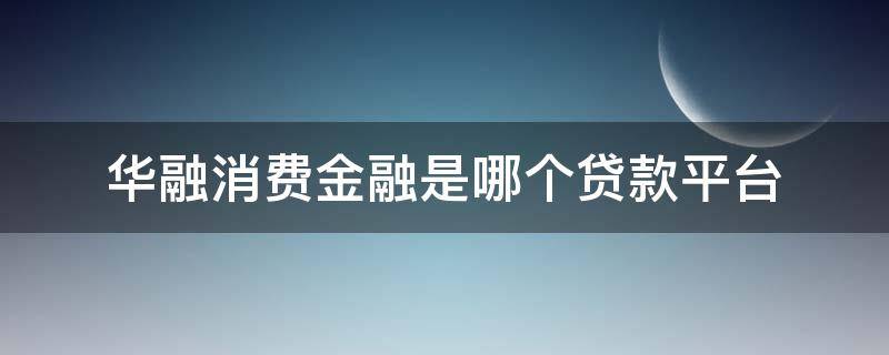 华融消费金融是哪个贷款平台（华融消费金融是哪个贷款平台2021极速版是个诈骗软件）