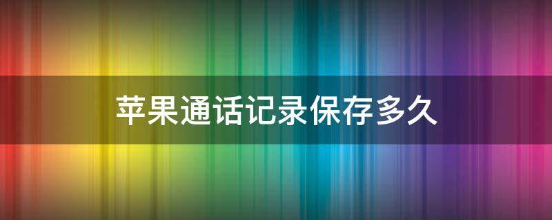 苹果通话记录保存多久（苹果通话记录保存多久,怎么查询）