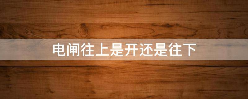 电闸往上是开还是往下（电闸往上是开还是往下图片）