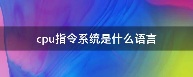 cpu指令系统是什么语言（cpu的指令集是什么语言）