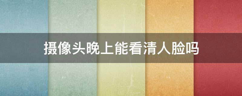 摄像头晚上能看清人脸吗（晚上摄像头能看清楚人面部吗）