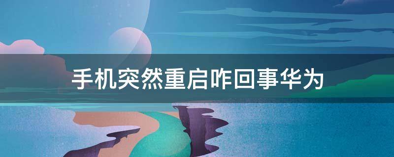 手机突然重启咋回事华为 手机突然重启咋回事华为是病毒吗