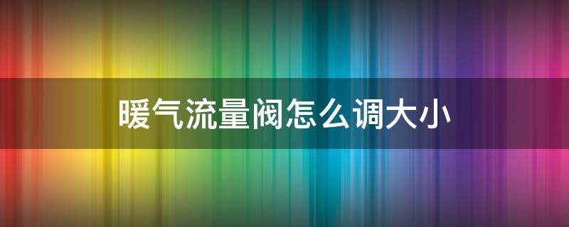 暖气流量阀怎么调大小（暖气调节阀怎么调大小）