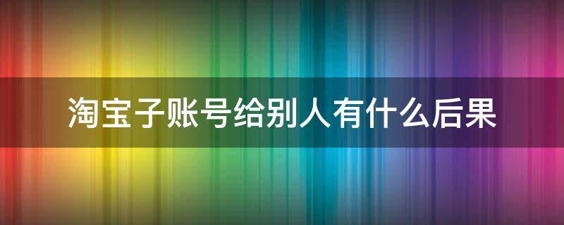 淘宝子账号给别人有什么后果 淘宝账号给别人用,有什么后果