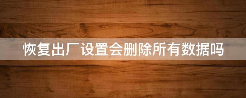 恢复出厂设置会删除所有数据吗（恢复出厂设置会删除所有数据吗苹果手机）
