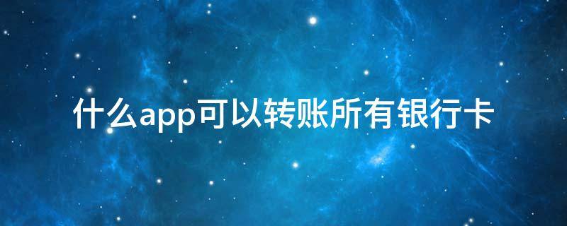 什么app可以转账所有银行卡（什么app可以转账所有银行卡没有手续费）