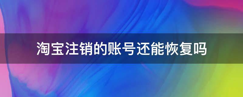 淘宝注销的账号还能恢复吗 淘宝号注销了还能恢复吗