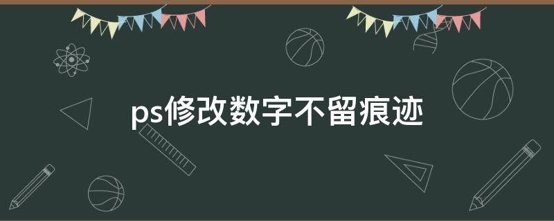 ps修改数字不留痕迹 ps修改数字不留痕迹的软件
