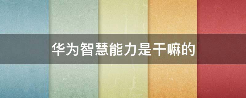 华为智慧能力是干嘛的 华为手机里的华为智慧能力是干嘛的