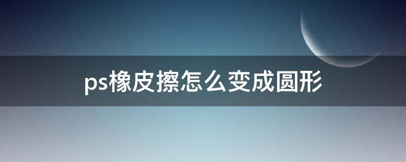 ps橡皮擦怎么变成圆形（ps橡皮擦怎么变成圆形快捷键）
