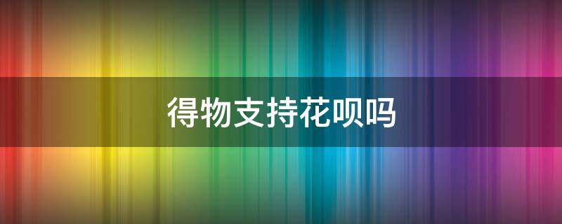 得物支持花呗吗（得物支不支持花呗）