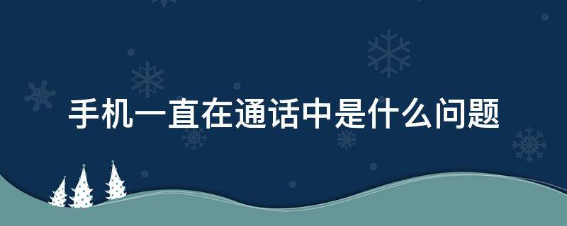 手机一直在通话中是什么问题（手机一直都是在通话中）