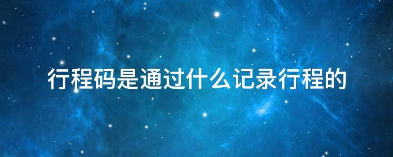 行程码是通过什么记录行程的（不带手机行程码是通过什么记录行程的）
