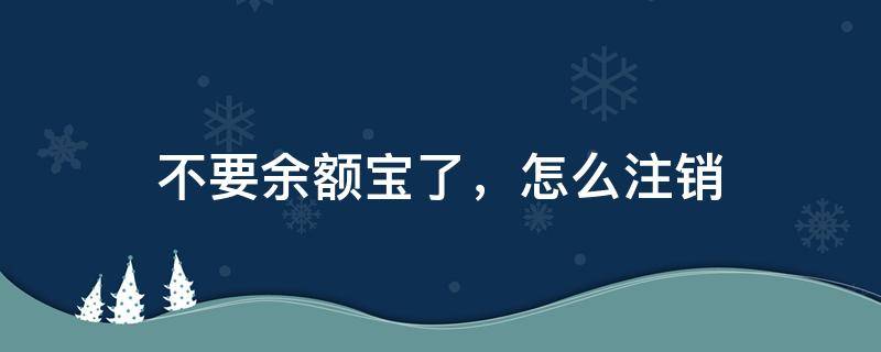 不要余额宝了，怎么注销 余额宝不用了怎么注销