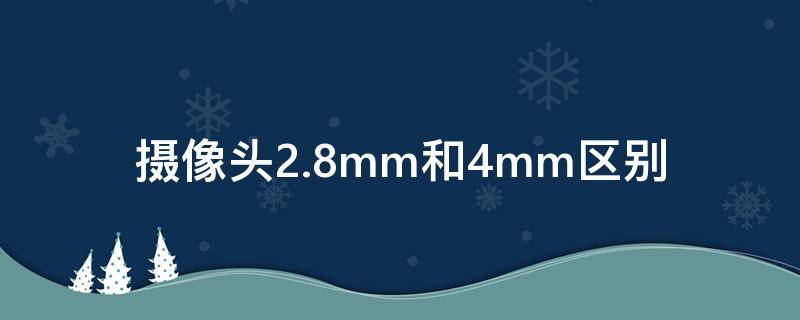摄像头2.8mm和4mm区别（摄像头4mm2.8mm有什么区别）