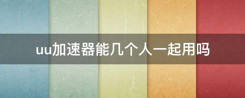 uu加速器能几个人一起用吗 uu加速器能多人一起用吗