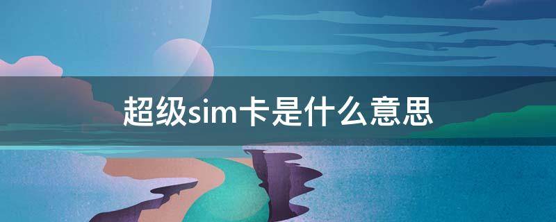 超级sim卡是什么意思（中国移动超级sim卡是什么意思）