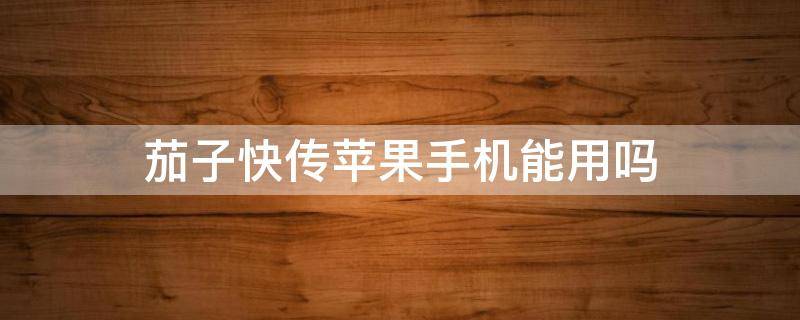 茄子快传苹果手机能用吗 茄子快传苹果可以用吗