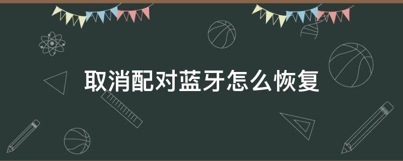 取消配对蓝牙怎么恢复（小米取消配对蓝牙怎么恢复）