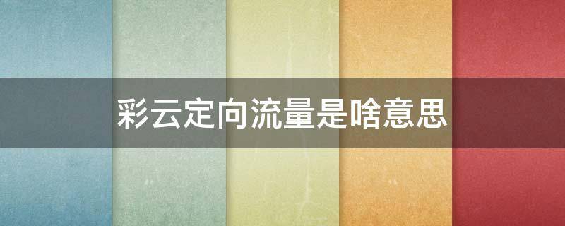 彩云定向流量是啥意思 0元和彩云定向流量是啥意思