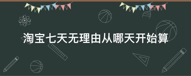 淘宝七天无理由从哪天开始算 淘宝的七天无理由从哪天开始算