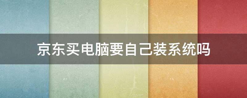 京东买电脑要自己装系统吗 京东买电脑需要自己装系统吗