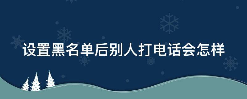 设置黑名单后别人打电话会怎样（如何判断电话被拉黑）
