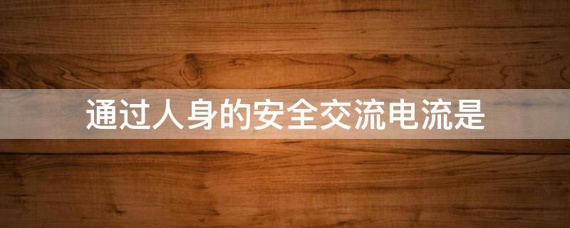 通过人身的安全交流电流是（通过人身的安全交流电流是什么）