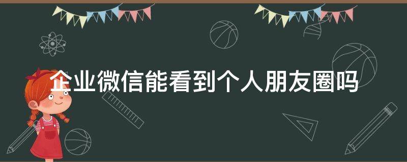 企业微信能看到个人朋友圈吗（企业微信能否看到别人朋友圈）