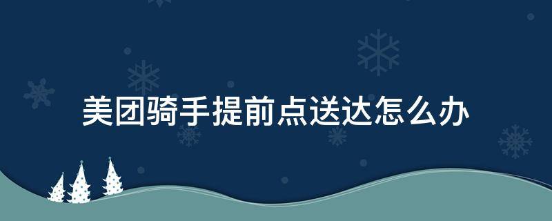 美团骑手提前点送达怎么办（美团骑手点了提前送达）