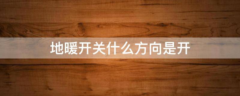 地暖开关什么方向是开（地暖开关怎么是开关）