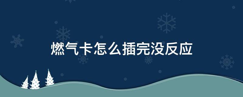 燃气卡怎么插完没反应 燃气卡怎么插完没反应但是能打着火