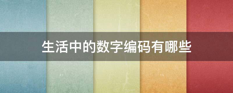 生活中的数字编码有哪些（生活中的数字编码有哪些?）