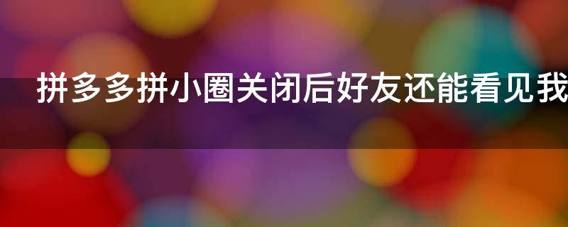 拼多多拼小圈关闭后好友还能看见我的购买记录吗