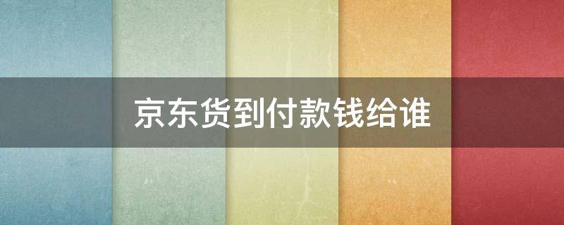 京东货到付款钱给谁 京东的货到付款是怎么付