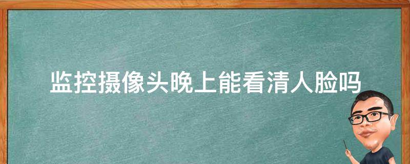 监控摄像头晚上能看清人脸吗（晚上摄像头可以看清人的脸部不）