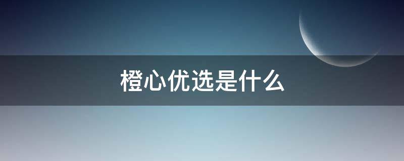 橙心优选是什么（橙心优选是什么公司）