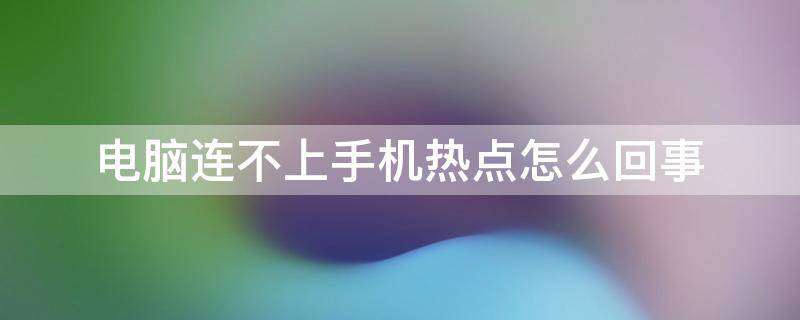 电脑连不上手机热点怎么回事 电脑连不上手机热点怎么回事?