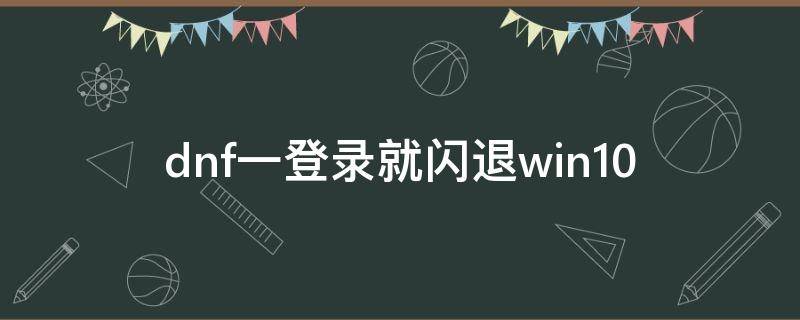 dnf一登录就闪退win10 dnf一登录就闪退win7