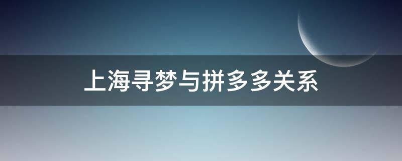 上海寻梦与拼多多关系（上海寻梦和拼多多关系）