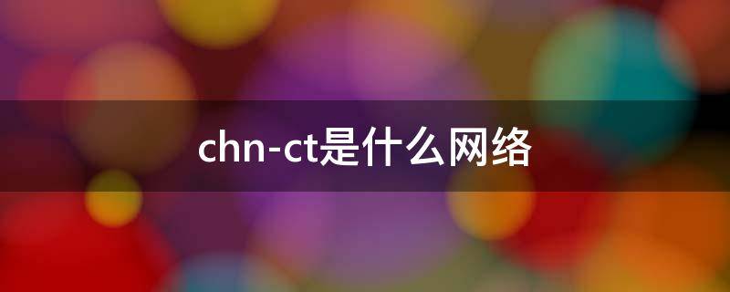 chn-ct是什么网络（chn-ct是什么网络怎么调成中文）