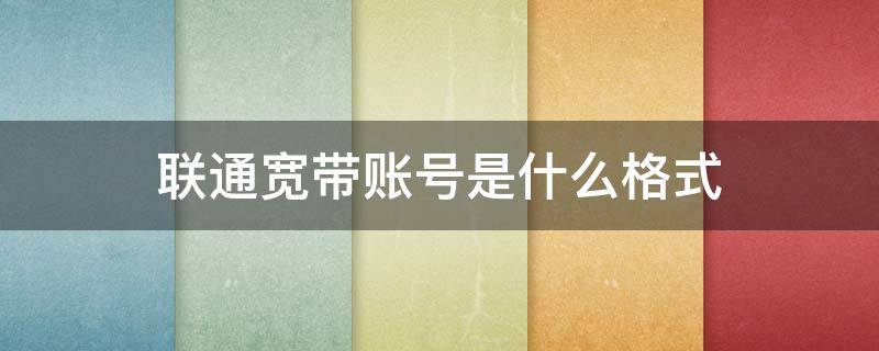 联通宽带账号是什么格式 联通宽带账号是啥