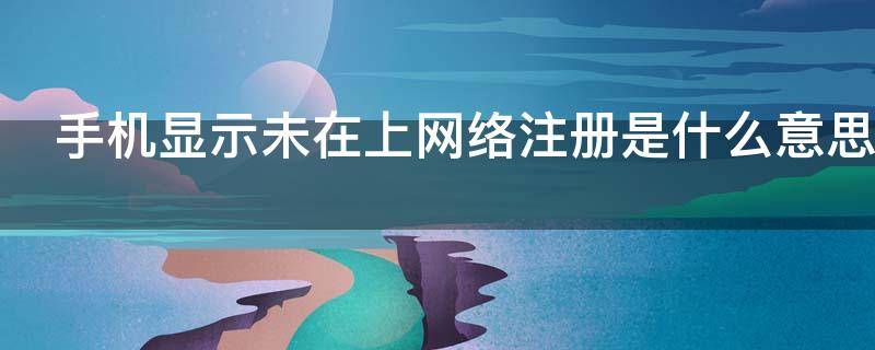 手机显示未在上网络注册是什么意思 手机显示未在网络上注册是怎么回事?